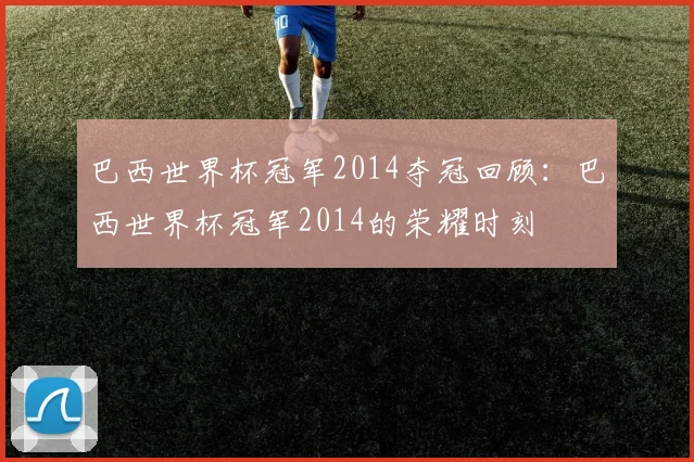 巴西世界杯冠军2014夺冠回顾：巴西世界杯冠军2014的荣耀时刻